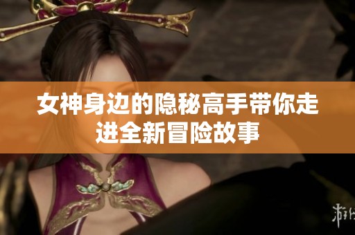 女神身边的隐秘高手带你走进全新冒险故事