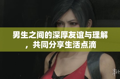 男生之间的深厚友谊与理解，共同分享生活点滴