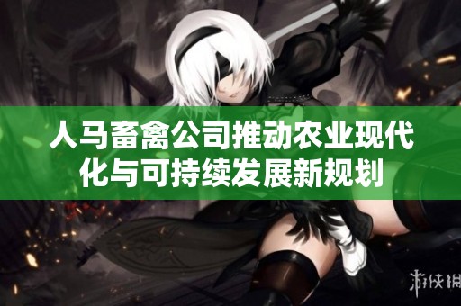 人马畜禽公司推动农业现代化与可持续发展新规划