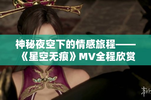 神秘夜空下的情感旅程——《星空无痕》MV全程欣赏