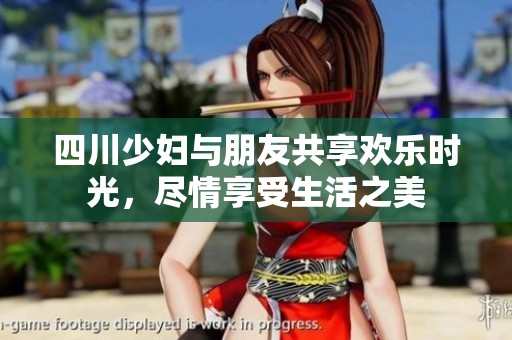 四川少妇与朋友共享欢乐时光，尽情享受生活之美