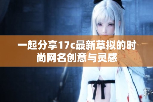 一起分享17c最新草拟的时尚网名创意与灵感
