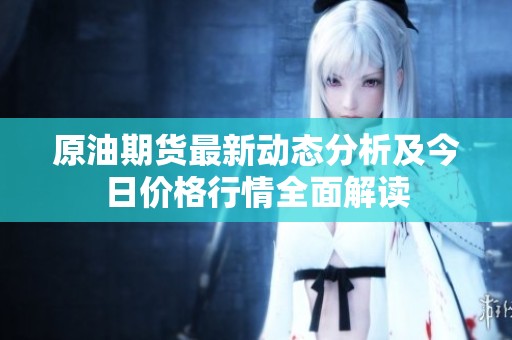 原油期货最新动态分析及今日价格行情全面解读