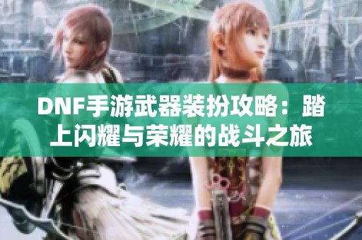 DNF手游武器装扮攻略：踏上闪耀与荣耀的战斗之旅