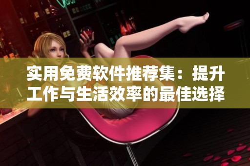 实用免费软件推荐集：提升工作与生活效率的最佳选择