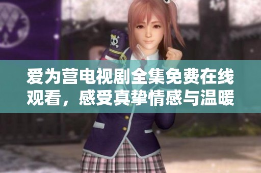 爱为营电视剧全集免费在线观看，感受真挚情感与温暖故事