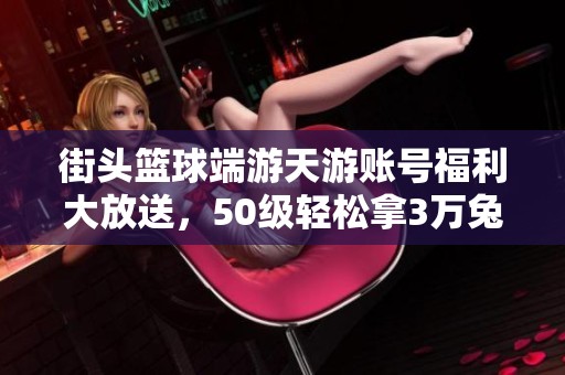 街头篮球端游天游账号福利大放送，50级轻松拿3万兔票与豪华礼物!