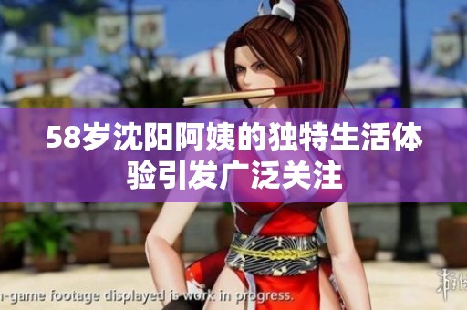 58岁沈阳阿姨的独特生活体验引发广泛关注
