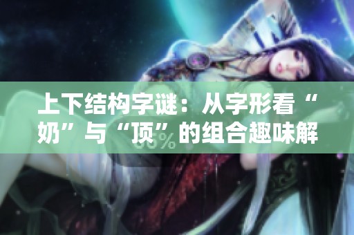 上下结构字谜：从字形看“奶”与“顶”的组合趣味解读