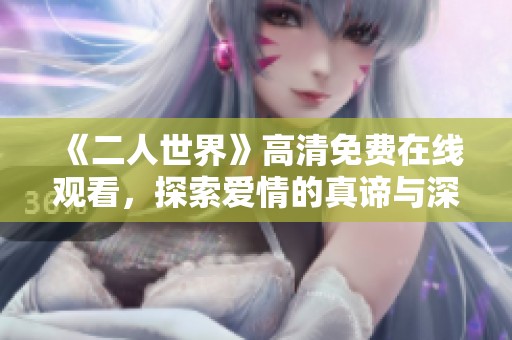 《二人世界》高清免费在线观看，探索爱情的真谛与深度分析