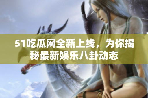 51吃瓜网全新上线，为你揭秘最新娱乐八卦动态