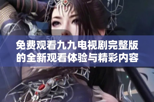 免费观看九九电视剧完整版的全新观看体验与精彩内容揭秘