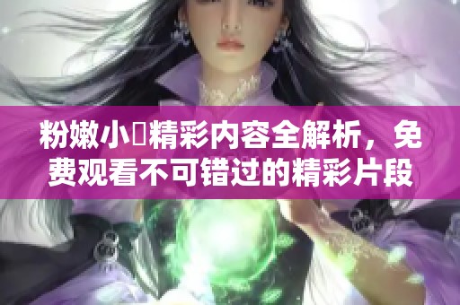 粉嫩小泬精彩内容全解析，免费观看不可错过的精彩片段