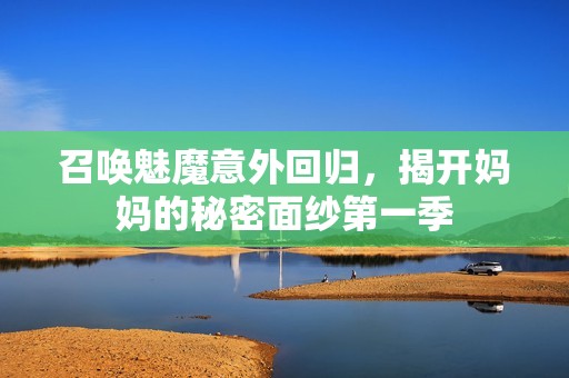 召唤魅魔意外回归，揭开妈妈的秘密面纱第一季