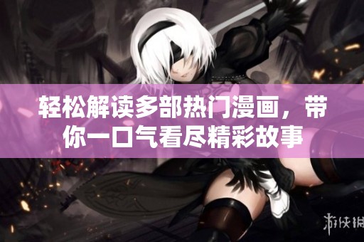 轻松解读多部热门漫画，带你一口气看尽精彩故事