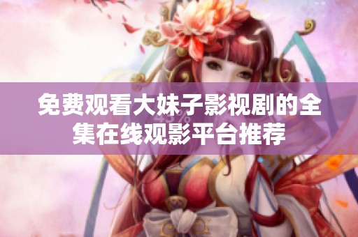 免费观看大妹子影视剧的全集在线观影平台推荐