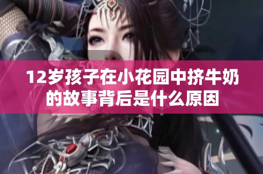 12岁孩子在小花园中挤牛奶的故事背后是什么原因