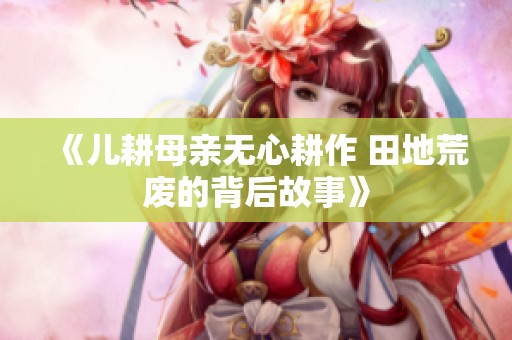 《儿耕母亲无心耕作 田地荒废的背后故事》