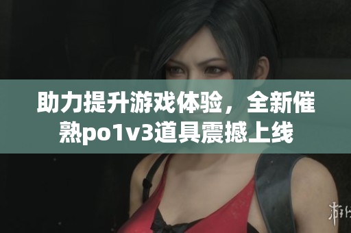 助力提升游戏体验，全新催熟po1v3道具震撼上线