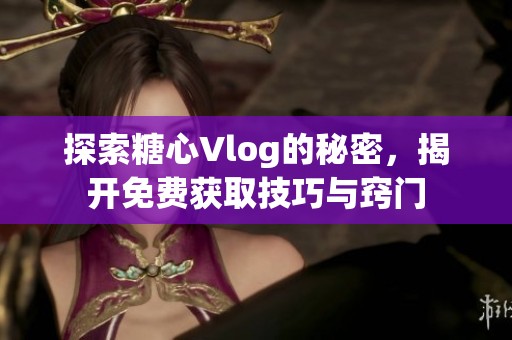 探索糖心Vlog的秘密，揭开免费获取技巧与窍门
