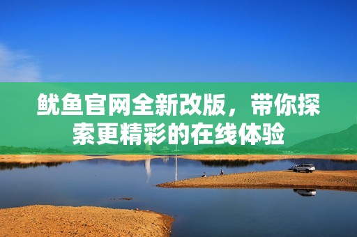 鱿鱼官网全新改版，带你探索更精彩的在线体验