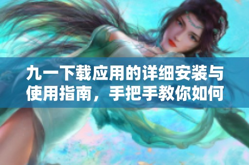 九一下载应用的详细安装与使用指南，手把手教你如何操作