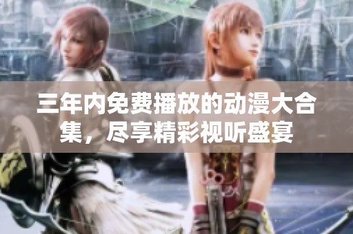 三年内免费播放的动漫大合集，尽享精彩视听盛宴