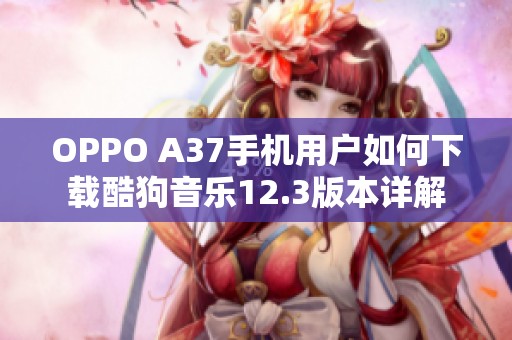 OPPO A37手机用户如何下载酷狗音乐12.3版本详解