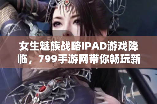 女生魅族战略IPAD游戏降临，799手游网带你畅玩新体验