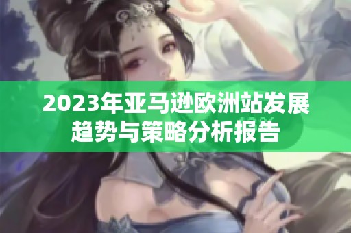 2023年亚马逊欧洲站发展趋势与策略分析报告