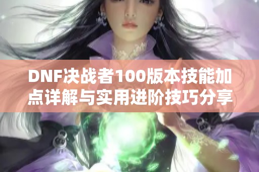 DNF决战者100版本技能加点详解与实用进阶技巧分享