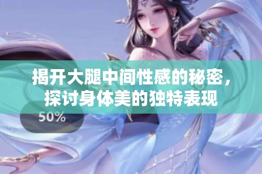 揭开大腿中间性感的秘密，探讨身体美的独特表现