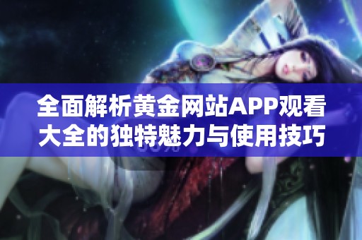 全面解析黄金网站APP观看大全的独特魅力与使用技巧