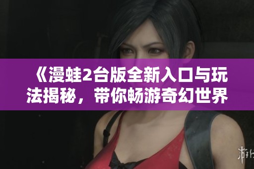 《漫蛙2台版全新入口与玩法揭秘，带你畅游奇幻世界》