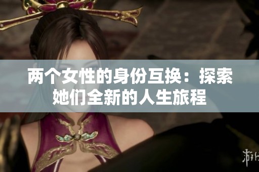 两个女性的身份互换：探索她们全新的人生旅程
