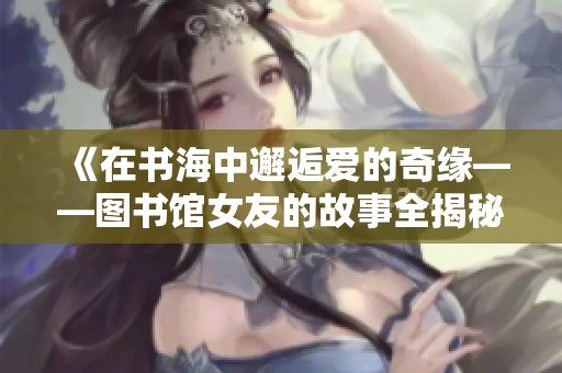 《在书海中邂逅爱的奇缘——图书馆女友的故事全揭秘》