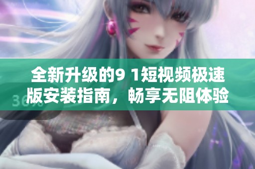 全新升级的9 1短视频极速版安装指南，畅享无阻体验