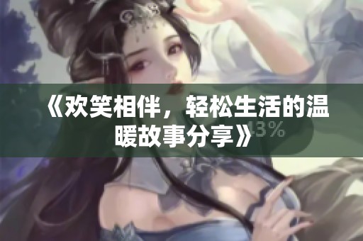 《欢笑相伴，轻松生活的温暖故事分享》