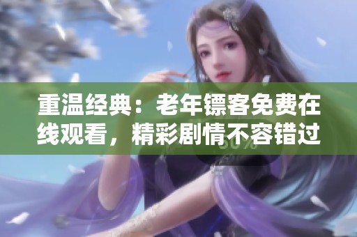 重温经典：老年镖客免费在线观看，精彩剧情不容错过