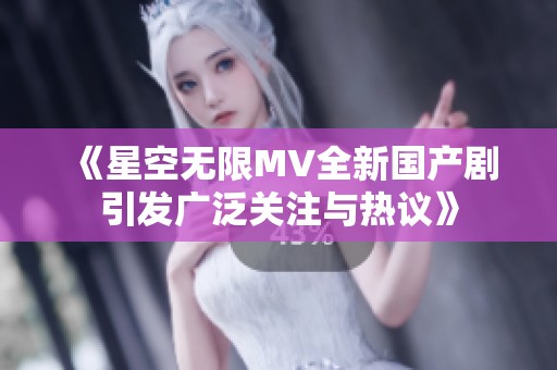 《星空无限MV全新国产剧引发广泛关注与热议》