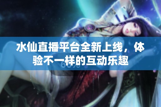 水仙直播平台全新上线，体验不一样的互动乐趣