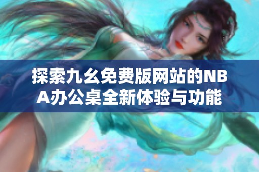 探索九幺免费版网站的NBA办公桌全新体验与功能