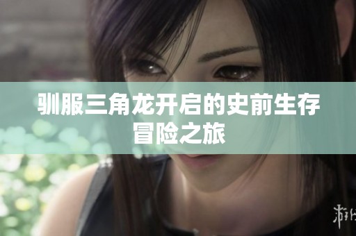 驯服三角龙开启的史前生存冒险之旅