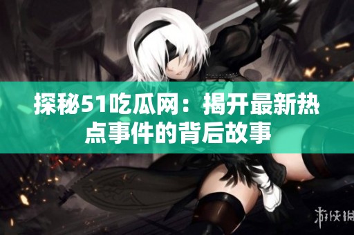 探秘51吃瓜网：揭开最新热点事件的背后故事