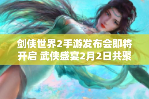 剑侠世界2手游发布会即将开启 武侠盛宴2月2日共聚欢享