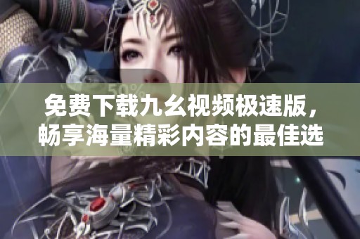 免费下载九幺视频极速版，畅享海量精彩内容的最佳选择