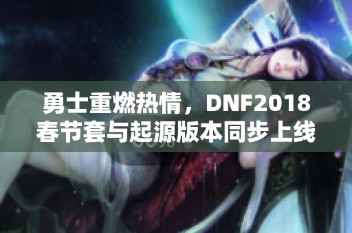 勇士重燃热情，DNF2018春节套与起源版本同步上线揭秘