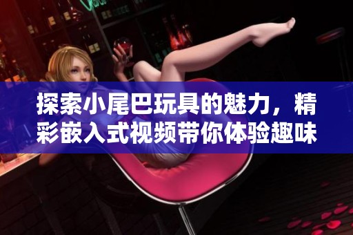 探索小尾巴玩具的魅力，精彩嵌入式视频带你体验趣味无穷