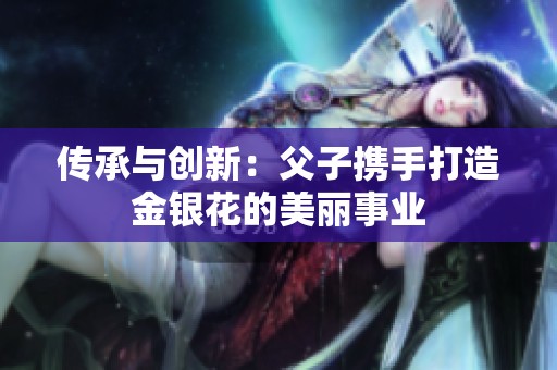 传承与创新：父子携手打造金银花的美丽事业