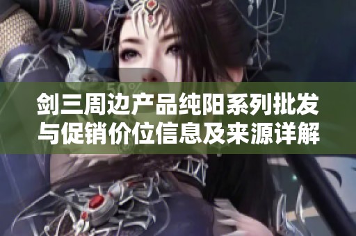 剑三周边产品纯阳系列批发与促销价位信息及来源详解